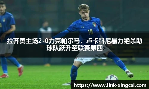 拉齐奥主场2-0力克帕尔马，卢卡科尼暴力绝杀助球队跃升至联赛第四