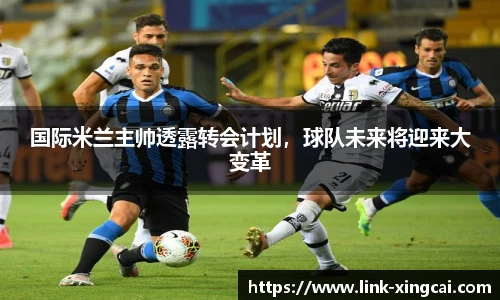 国际米兰主帅透露转会计划，球队未来将迎来大变革