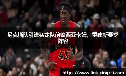 尼克斯队引进猛龙队前锋西亚卡姆，重建新赛季阵容