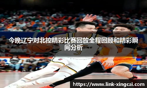 今晚辽宁对北控精彩比赛回放全程回顾和精彩瞬间分析